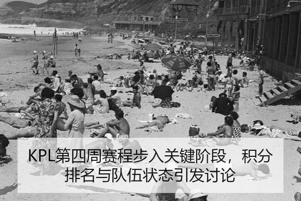 KPL第四周赛程步入关键阶段，积分排名与队伍状态引发讨论